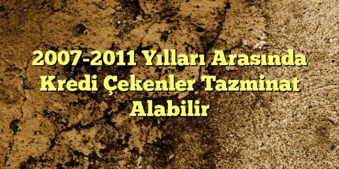 20072011 Yılları Arasında Kredi Çekenler Tazminat Alabilir