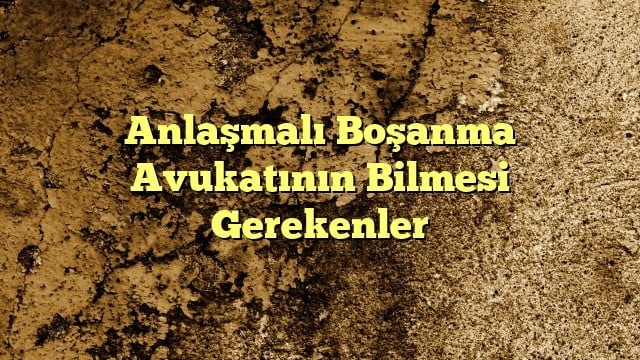 Anlaşmalı Boşanma Avukatının Bilmesi Gerekenler