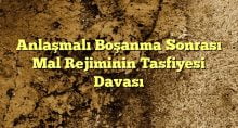 Anlaşmalı Boşanma Sonrası Mal Rejiminin Tasfiyesi Davası