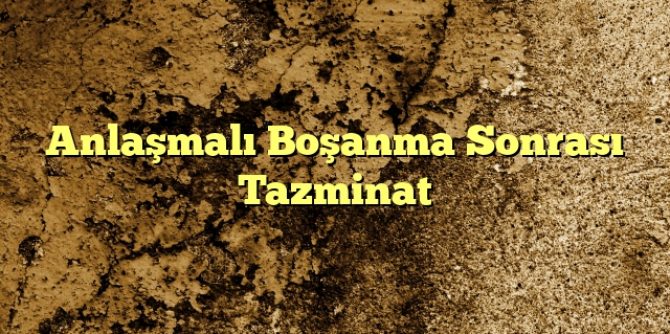 Anlaşmalı Boşanma Sonrası Tazminat