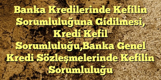 Banka Kredilerinde Kefilin Sorumluluğuna Gidilmesi Kredi Kefil SorumluluğuBanka Genel Kredi Sözleşmelerinde Kefilin Sorumluluğu