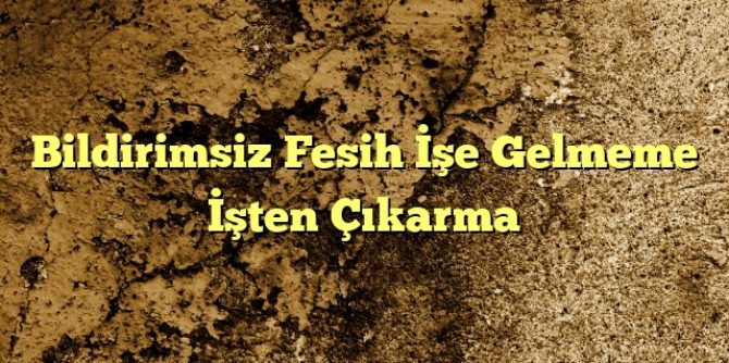 Bildirimsiz Fesih İşe Gelmeme İşten Çıkarma