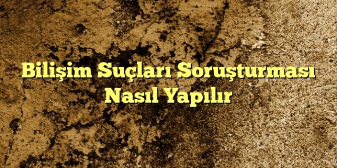 Bilişim Suçları Soruşturması Nasıl Yapılır