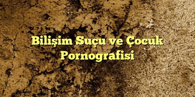 Bilişim Suçu ve Çocuk Pornografisi