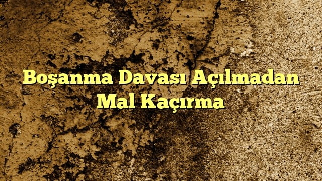 Boşanma Davası Açılmadan Mal Kaçırma