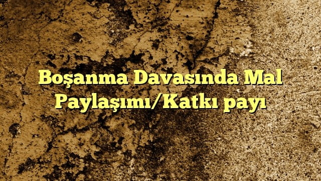 Boşanma Davasında Mal PaylaşımıKatkı payı