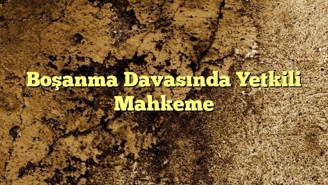 Boşanma Davasında Yetkili Mahkeme