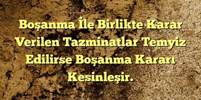 Boşanma İle Birlikte Karar Verilen Tazminatlar Temyiz Edilirse Boşanma Kararı Kesinleşir