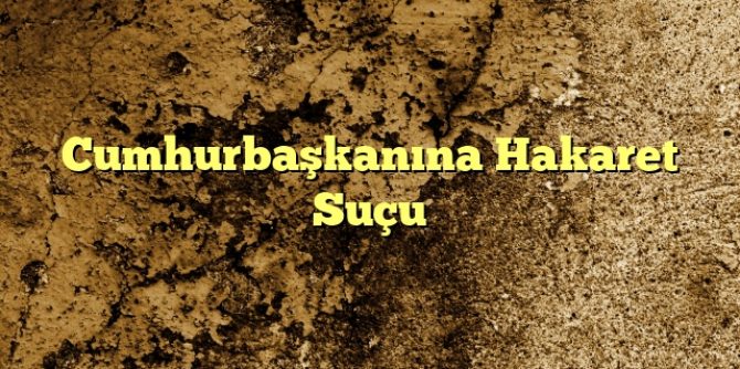 Cumhurbaşkanına Hakaret Suçu