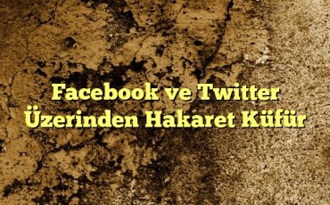 Facebook ve Twitter Üzerinden Hakaret Küfür