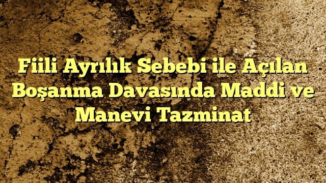 Fiili Ayrılık Sebebi ile Açılan Boşanma Davasında Maddi ve Manevi Tazminat