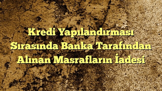 Kredi Yapılandırması Sırasında Banka Tarafından Alınan Masrafların İadesi