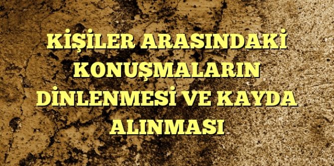 KİŞİLER ARASINDAKİ KONUŞMALARIN DİNLENMESİ  VE KAYDA ALINMASI