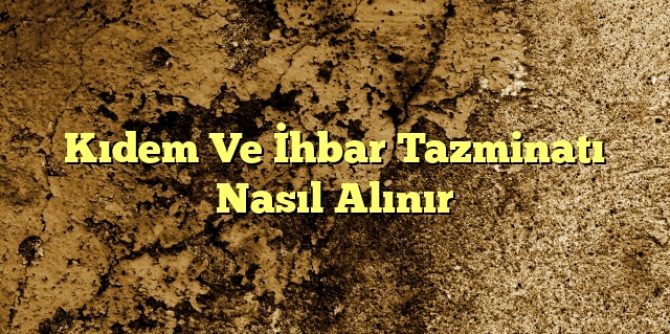 Kıdem Ve İhbar Tazminatı Nasıl Alınır