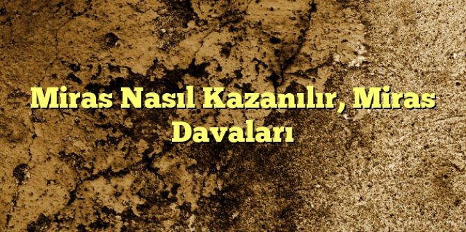 Miras Nasıl Kazanılır Miras Davaları