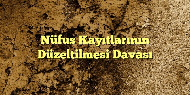 Nüfus Kayıtlarının Düzeltilmesi Davası