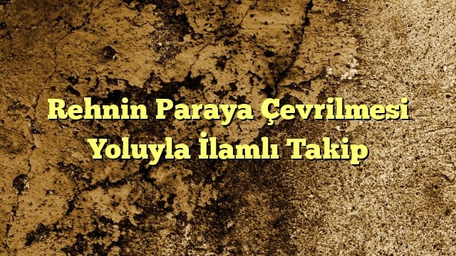 Rehnin Paraya Çevrilmesi Yoluyla İlamlı Takip