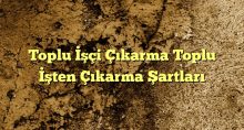 Toplu İşçi Çıkarma Toplu İşten Çıkarma Şartları