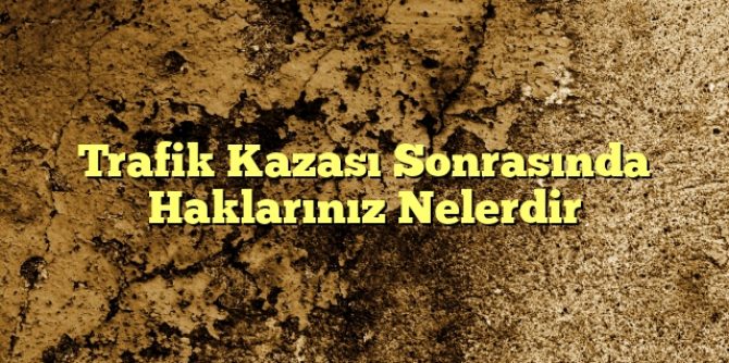 Trafik Kazası Sonrasında Haklarınız Nelerdir