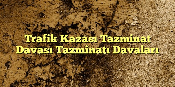 Trafik Kazası Tazminat Davası Tazminatı Davaları