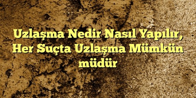 Uzlaşma Nedir Nasıl Yapılır Her Suçta Uzlaşma Mümkün müdür