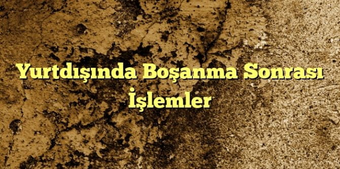 Yurtdışında Boşanma Sonrası İşlemler