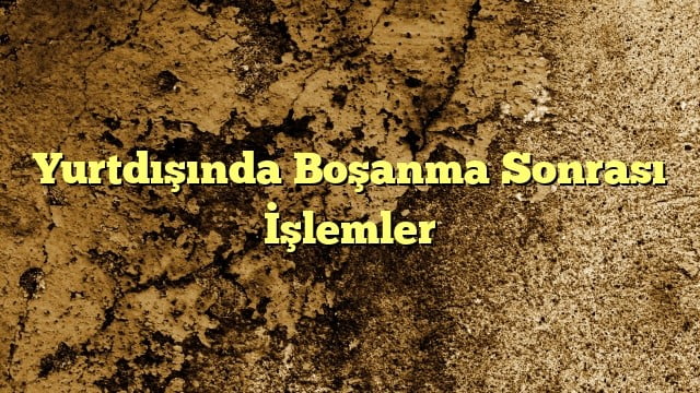 Yurtdışında Boşanma Sonrası İşlemler - Bilişim,Boşanma,Ceza Avukatı Ankara