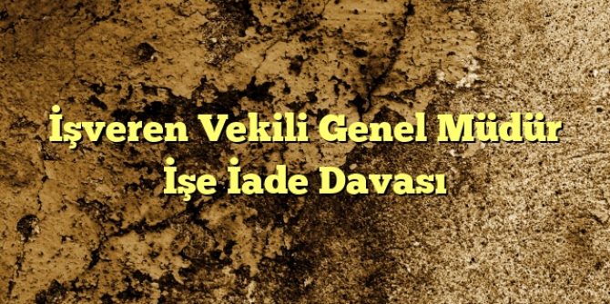 veren Vekili Genel Müdür İşe İade Davası